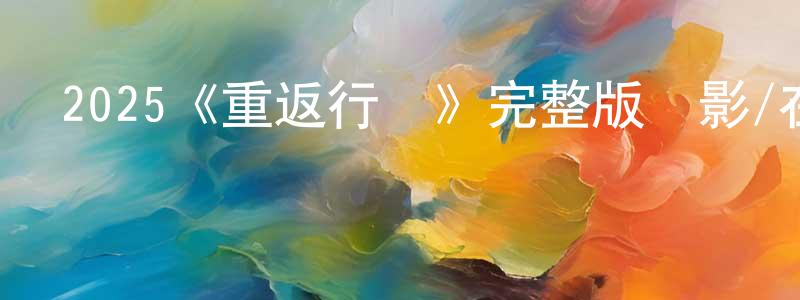 陳凱希的動漫綜藝大全,2025《重返行動》完整版電影/在線觀看/百度云-美劇天堂